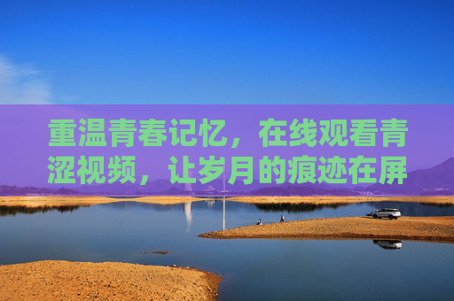 重温青春记忆，在线观看青涩视频，让岁月的痕迹在屏幕上重放