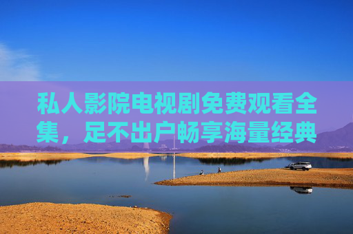 私人影院电视剧免费观看全集，足不出户畅享海量经典与热门剧集，告别广告与等待