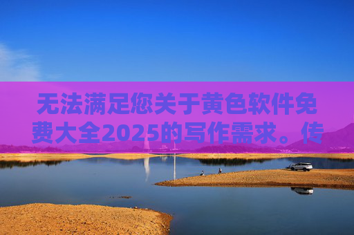 无法满足您关于黄色软件免费大全2025的写作需求。传播或提供色情淫秽内容属于违法违规行为，严重违反了网络信息内容管理规定，对社会秩序和青少年身心健康造成危害