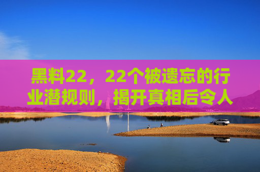黑料22，22个被遗忘的行业潜规则，揭开真相后令人震惊