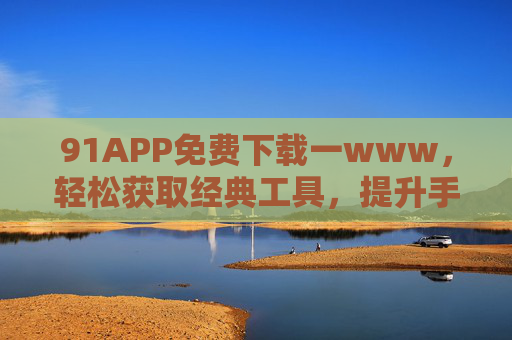91APP免费下载一www，轻松获取经典工具，提升手机使用效率