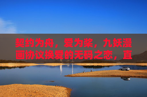 契约为舟，爱为桨，九妖漫画协议换爱的无码之恋，直击人心的情感博弈
