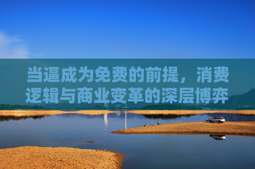 当逼成为免费的前提，消费逻辑与商业变革的深层博弈