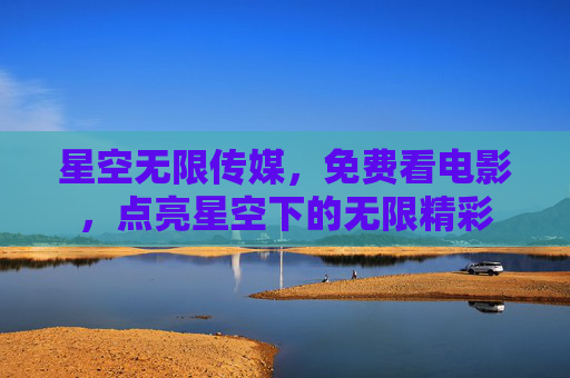 星空无限传媒，免费看电影，点亮星空下的无限精彩