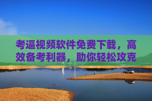 考逼视频软件免费下载，高效备考利器，助你轻松攻克难关！
