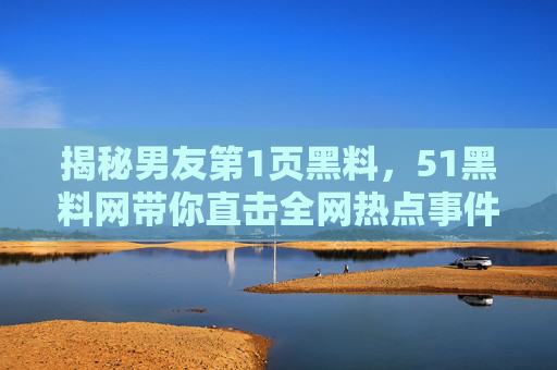 揭秘男友第1页黑料，51黑料网带你直击全网热点事件，免费在线吃瓜不迷路！
