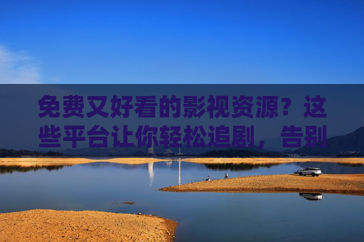 免费又好看的影视资源？这些平台让你轻松追剧，告别会员费烦恼！