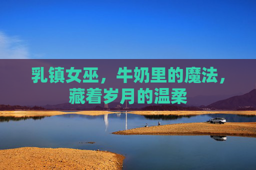 乳镇女巫，牛奶里的魔法，藏着岁月的温柔