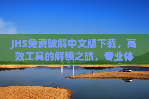JHS免费破解中文版下载，高效工具的解锁之旅，专业体验轻松享