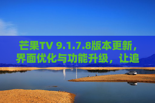 芒果TV 9.1.7.8版本更新，界面优化与功能升级，让追剧更轻松