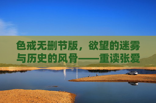 色戒无删节版，欲望的迷雾与历史的风骨——重读张爱玲的隐秘文本