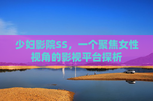少妇影院SS，一个聚焦女性视角的影视平台探析