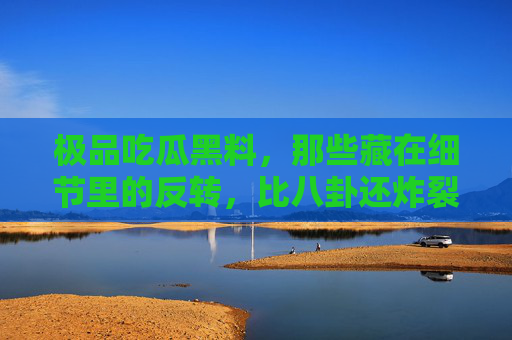 极品吃瓜黑料，那些藏在细节里的反转，比八卦还炸裂！