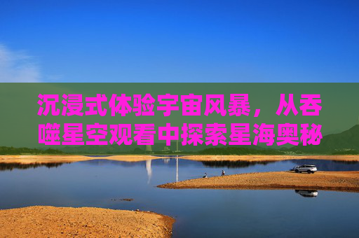 沉浸式体验宇宙风暴，从吞噬星空观看中探索星海奥秘与热血征程