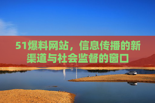 51爆料网站，信息传播的新渠道与社会监督的窗口