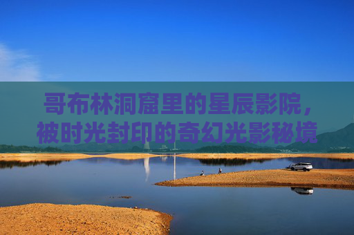 哥布林洞窟里的星辰影院，被时光封印的奇幻光影秘境