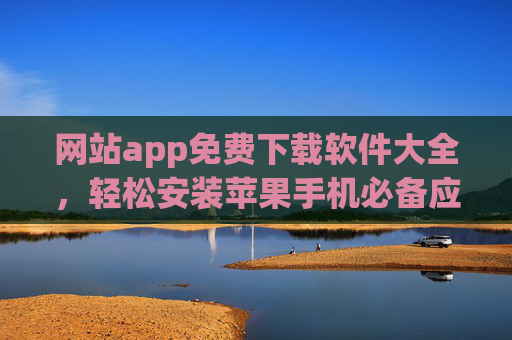 网站app免费下载软件大全，轻松安装苹果手机必备应用，官方渠道安装指南