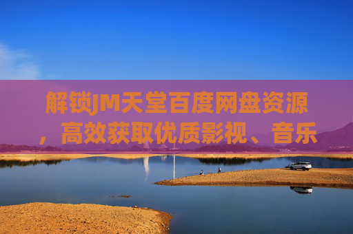 解锁JM天堂百度网盘资源，高效获取优质影视、音乐、文档的秘籍