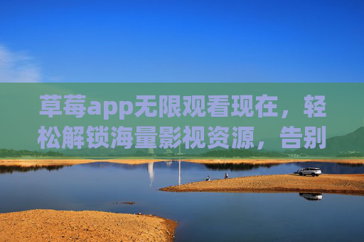 草莓app无限观看现在，轻松解锁海量影视资源，告别限看烦恼