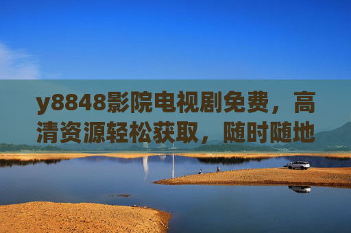 y8848影院电视剧免费，高清资源轻松获取，随时随地畅享追剧乐趣