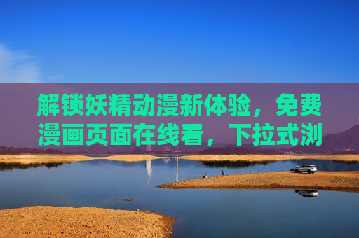 解锁妖精动漫新体验，免费漫画页面在线看，下拉式浏览更便捷