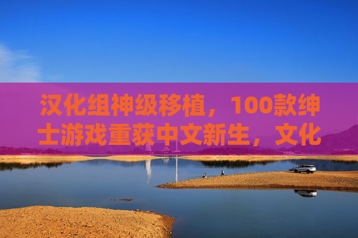 汉化组神级移植，100款绅士游戏重获中文新生，文化输出与玩家体验的双重飞跃