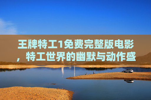 王牌特工1免费完整版电影，特工世界的幽默与动作盛宴，经典剧情免费尽享