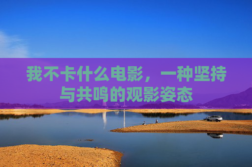 我不卡什么电影，一种坚持与共鸣的观影姿态