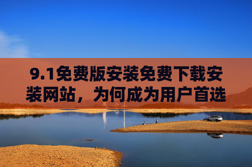 9.1免费版安装免费下载安装网站，为何成为用户首选的软件获取渠道？