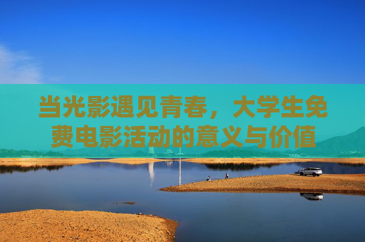 当光影遇见青春，大学生免费电影活动的意义与价值