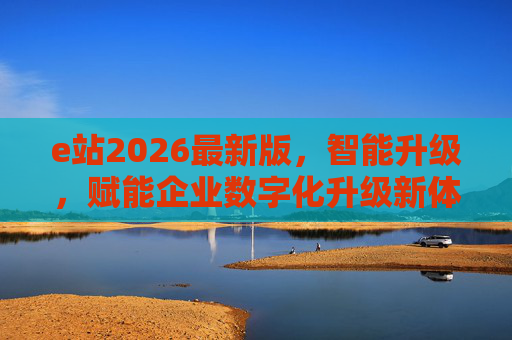 e站2026最新版，智能升级，赋能企业数字化升级新体验