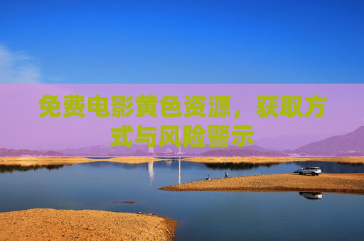 免费电影黄色资源，获取方式与风险警示