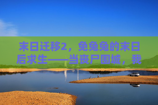 末日迁移2，免兔兔的末日后求生——当丧尸围城，我们与萌宠共筑希望
