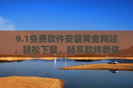 9.1免费软件安装黄金网站，轻松下载，畅享软件新体验，告别付费与风险！