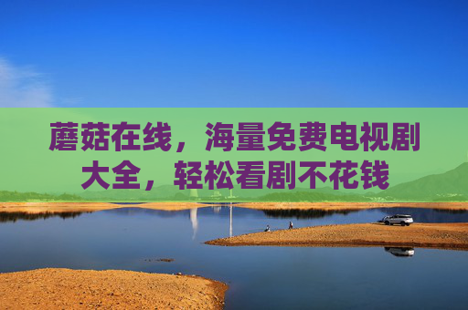 蘑菇在线，海量免费电视剧大全，轻松看剧不花钱