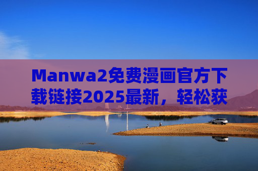 Manwa2免费漫画官方下载链接2025最新，轻松获取海量漫画资源，畅享阅读乐趣