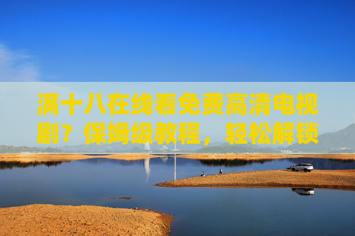 满十八在线看免费高清电视剧？保姆级教程，轻松解锁追剧新秘籍