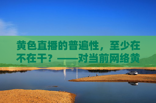黄色直播的普遍性，至少在不在干？——对当前网络黄色直播现象的思考