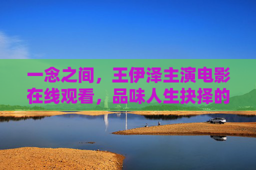 一念之间，王伊泽主演电影在线观看，品味人生抉择的重量与情感张力