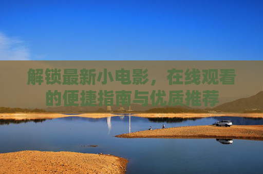 解锁最新小电影，在线观看的便捷指南与优质推荐
