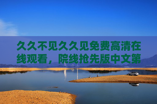 久久不见久久见免费高清在线观看，院线抢先版中文第1集，日韩高清资源免费分享