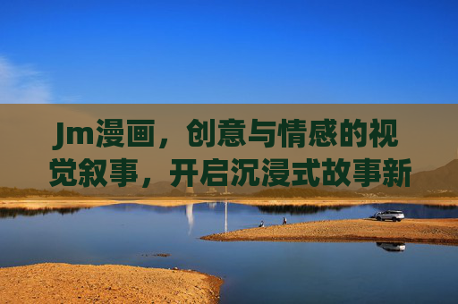 Jm漫画，创意与情感的视觉叙事，开启沉浸式故事新体验