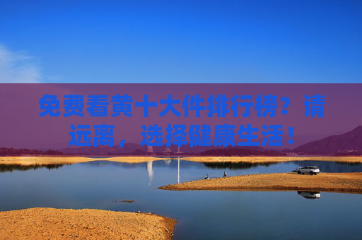 免费看黄十大件排行榜？请远离，选择健康生活！