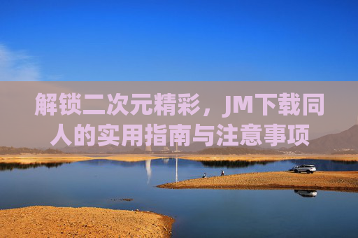 解锁二次元精彩，JM下载同人的实用指南与注意事项