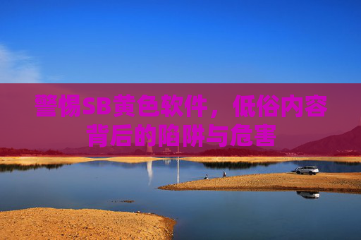 警惕SB黄色软件，低俗内容背后的陷阱与危害