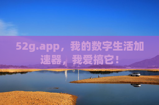 52g.app，我的数字生活加速器，我爱搞它！