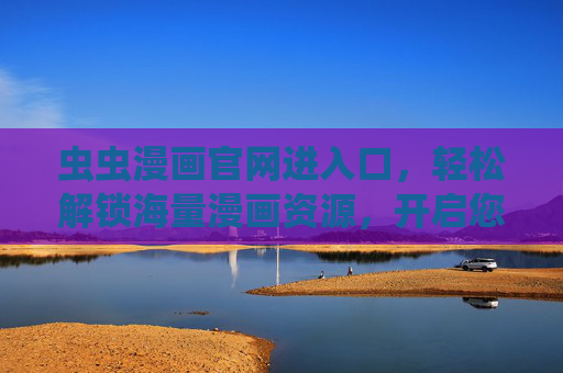 虫虫漫画官网进入口，轻松解锁海量漫画资源，开启您的追漫之旅