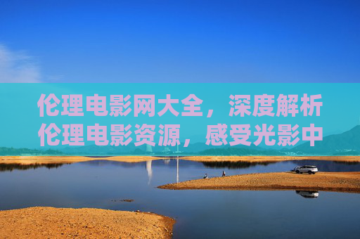 伦理电影网大全，深度解析伦理电影资源，感受光影中的道德抉择