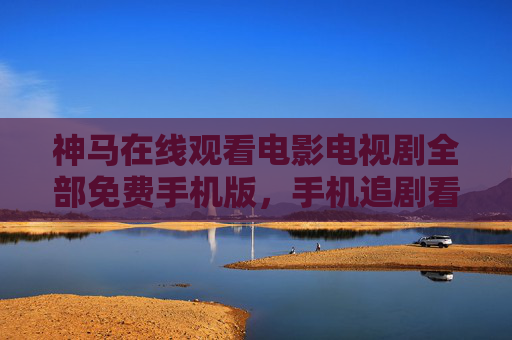 神马在线观看电影电视剧全部免费手机版，手机追剧看大片，资源丰富无广告，体验超棒！