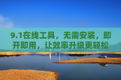 9.1在线工具，无需安装，即开即用，让效率升级更轻松